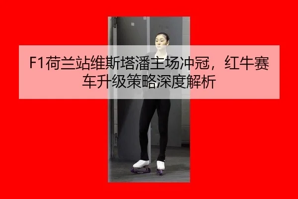F1荷兰站维斯塔潘主场冲冠，红牛赛车升级策略深度解析
