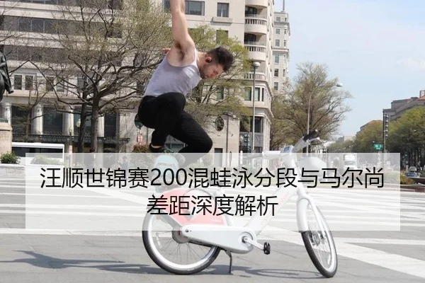 汪顺世锦赛200混蛙泳分段与马尔尚差距深度解析
