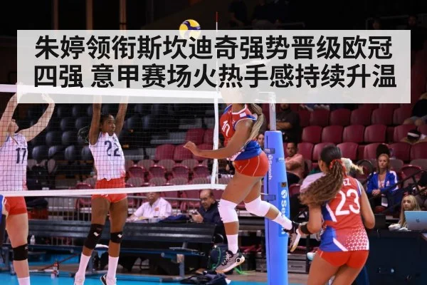 朱婷领衔斯坎迪奇强势晋级欧冠四强 意甲赛场火热手感持续升温