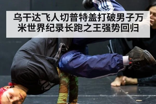 乌干达飞人切普特盖打破男子万米世界纪录长跑之王强势回归