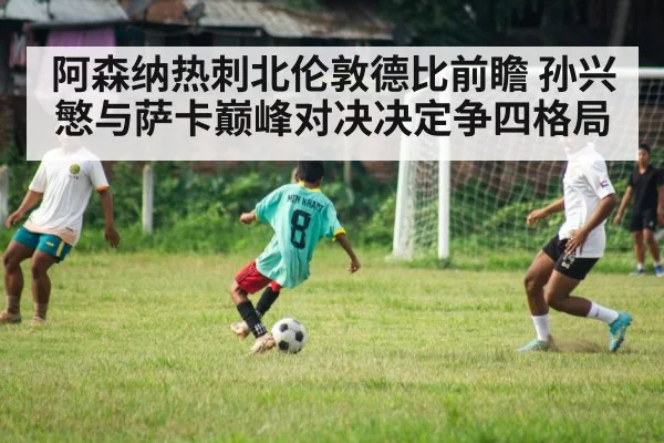 阿森纳热刺北伦敦德比前瞻 孙兴慜与萨卡巅峰对决决定争四格局