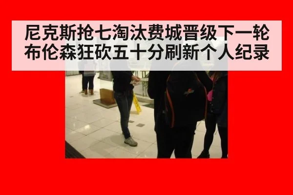 尼克斯抢七淘汰费城晋级下一轮 布伦森狂砍五十分刷新个人纪录