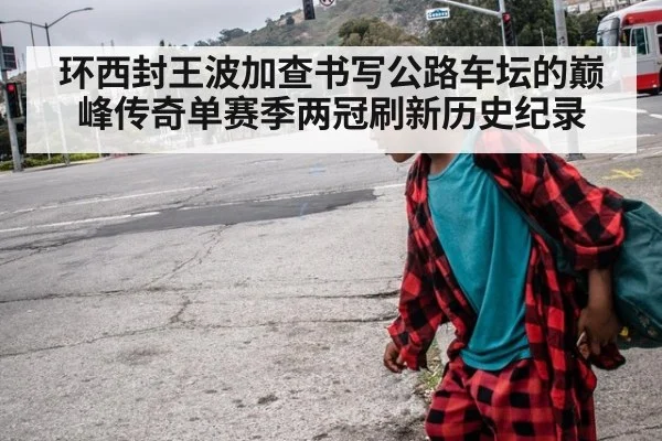 环西封王波加查书写公路车坛的巅峰传奇单赛季两冠刷新历史纪录