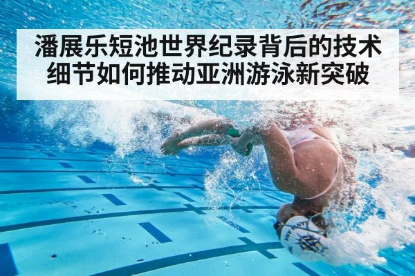 潘展乐短池世界纪录背后的技术细节如何推动亚洲游泳新突破