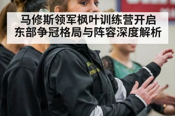 马修斯领军枫叶训练营开启 东部争冠格局与阵容深度解析